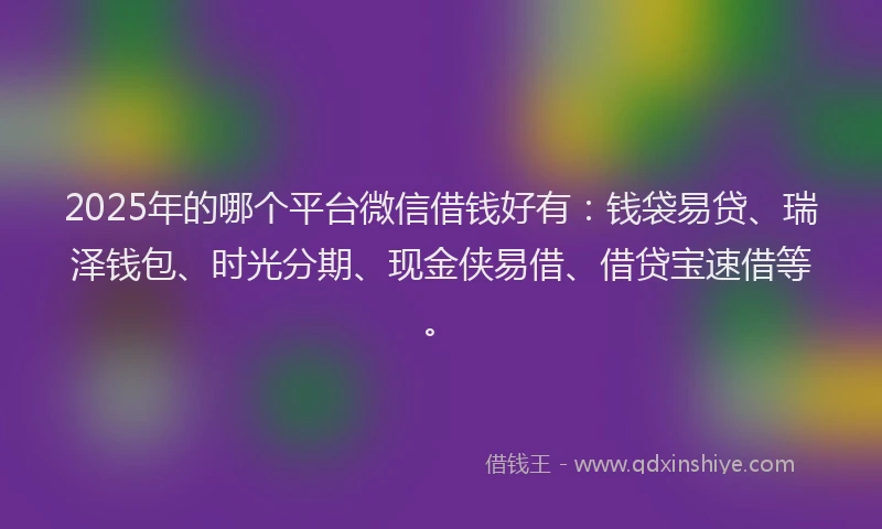 2025年的哪个平台微信借钱好有：钱袋易贷、瑞泽钱包、时光分期、现金侠易借、借贷宝速借等。