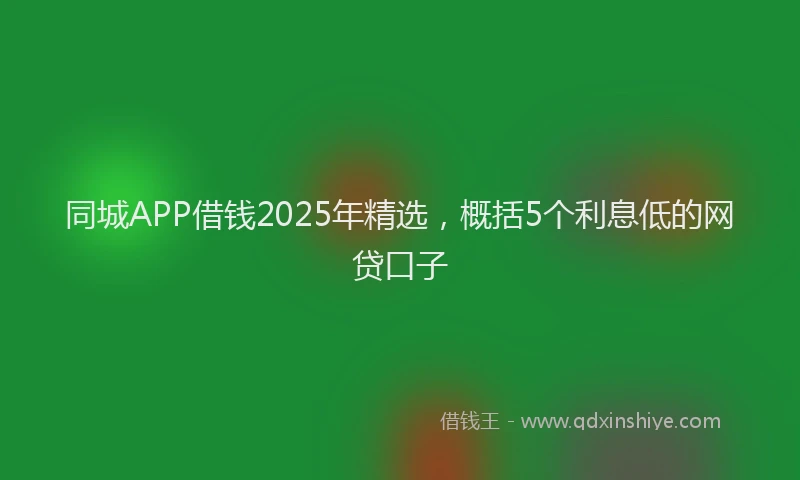同城APP借钱2025年精选，概括5个利息低的网贷口子