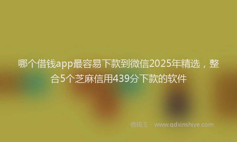 哪个借钱app最容易下款到微信2025年精选，整合5个芝麻信用439分下款的软件