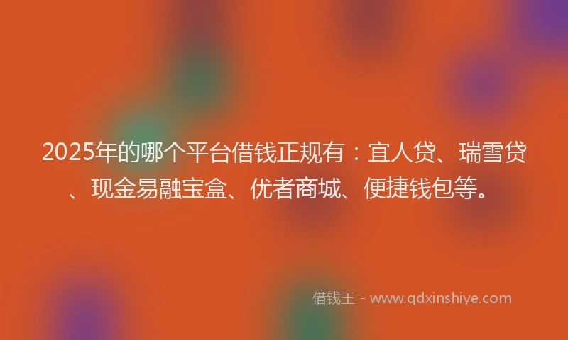 2025年的哪个平台借钱正规有：宜人贷、瑞雪贷、现金易融宝盒、优者商城、便捷钱包等。