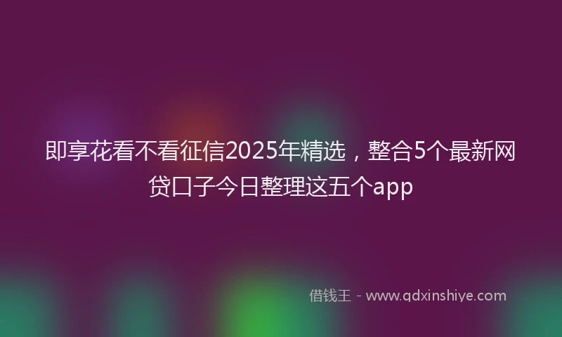 即享花看不看征信2025年精选，整合5个最新网贷口子今日整理这五个app