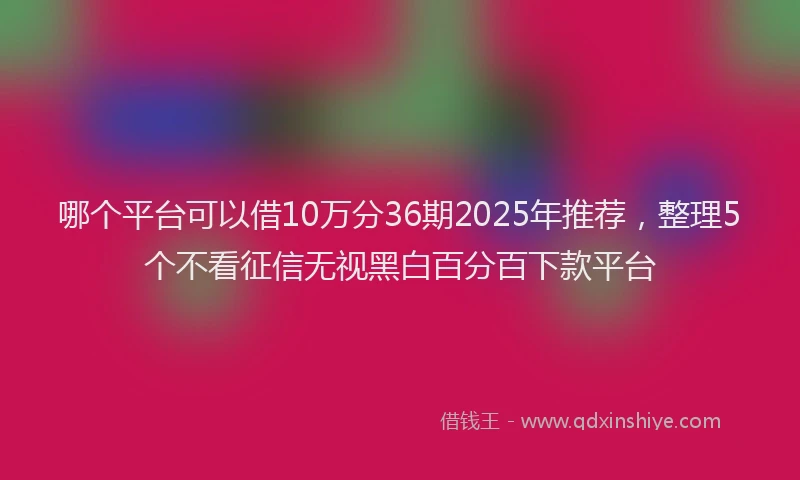 哪个平台可以借10万分36期2025年推荐，整理5个不看征信无视黑白百分百下款平台