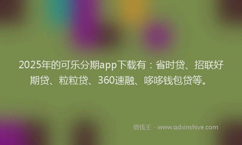 2025年的可乐分期app下载有：省时贷、招联好期贷、粒粒贷、360速融、哆哆钱包贷等。