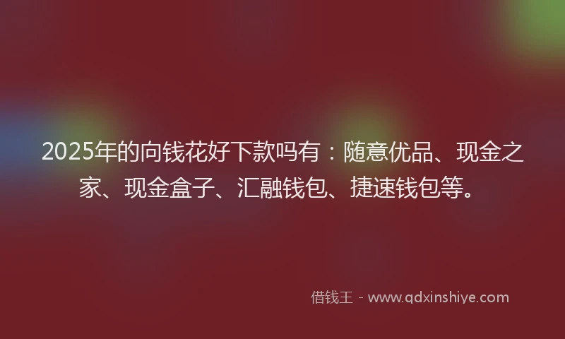2025年的向钱花好下款吗有：随意优品、现金之家、现金盒子、汇融钱包、捷速钱包等。