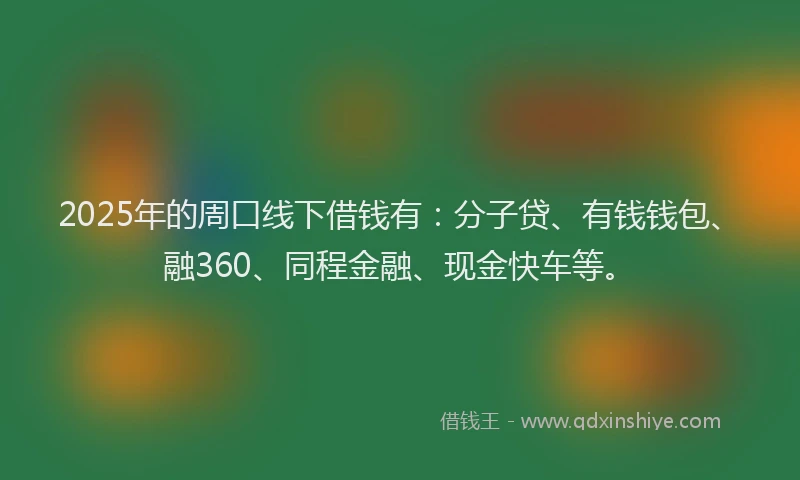 2025年的周口线下借钱有：分子贷、有钱钱包、融360、同程金融、现金快车等。