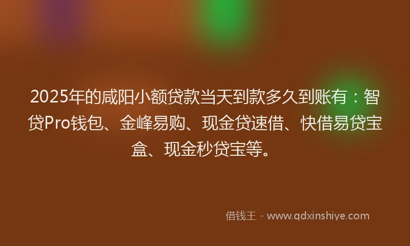 2025年的咸阳小额贷款当天到款多久到账有：智贷Pro钱包、金峰易购、现金贷速借、快借易贷宝盒、现金秒贷宝等。