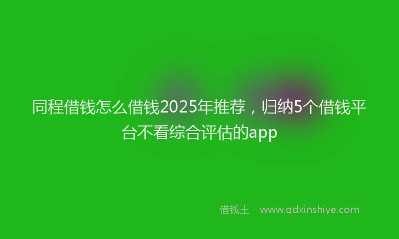 同程借钱怎么借钱2025年推荐，归纳5个借钱平台不看综合评估的app