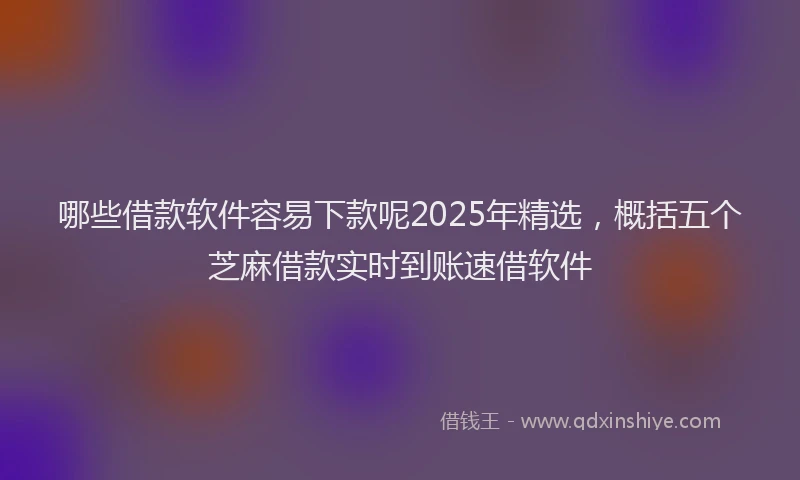 哪些借款软件容易下款呢2025年精选，概括五个芝麻借款实时到账速借软件