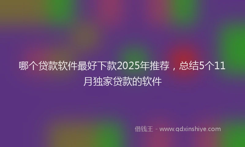哪个贷款软件最好下款2025年推荐，总结5个11月独家贷款的软件