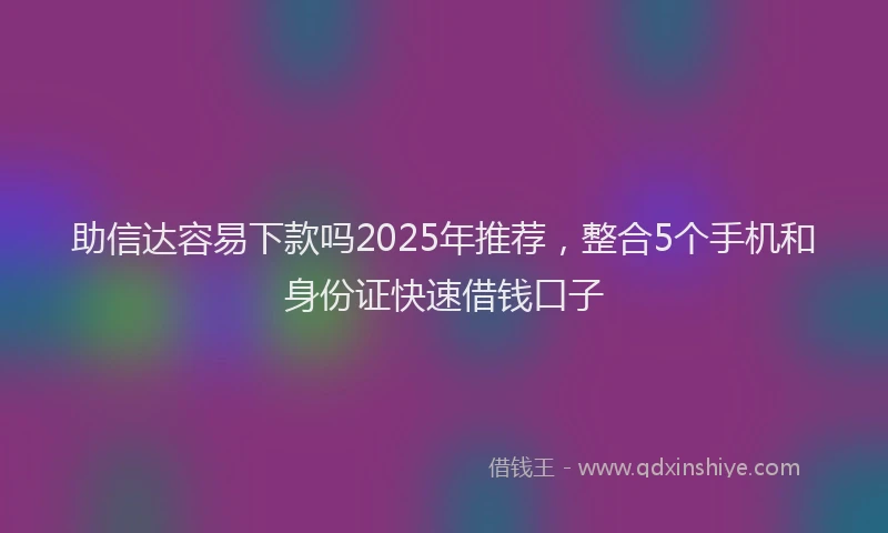助信达容易下款吗2025年推荐，整合5个手机和身份证快速借钱口子