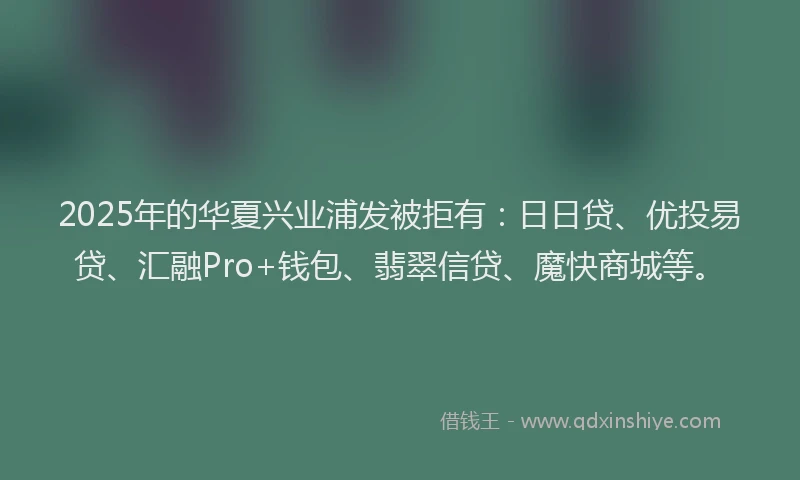 2025年的华夏兴业浦发被拒有：日日贷、优投易贷、汇融Pro+钱包、翡翠信贷、魔快商城等。