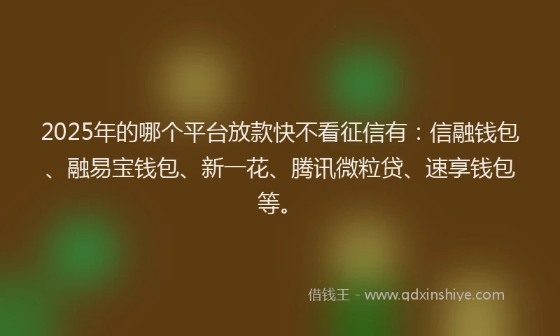2025年的哪个平台放款快不看征信有：信融钱包、融易宝钱包、新一花、腾讯微粒贷、速享钱包等。
