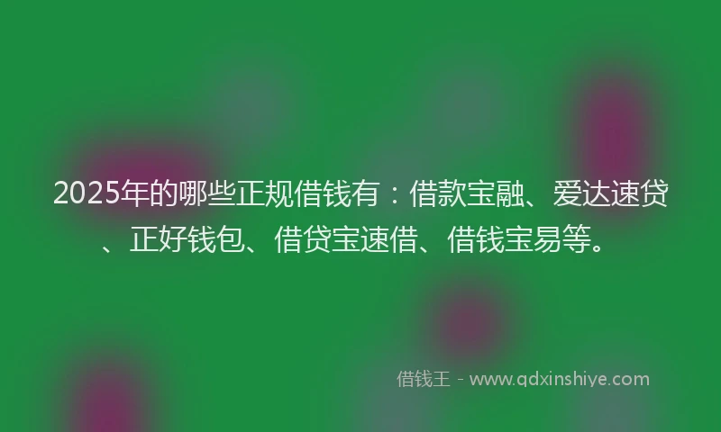 2025年的哪些正规借钱有：借款宝融、爱达速贷、正好钱包、借贷宝速借、借钱宝易等。