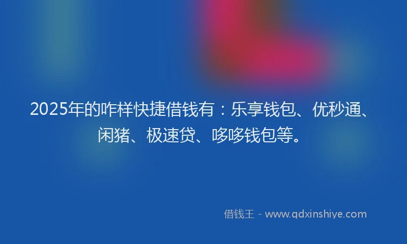 2025年的咋样快捷借钱有：乐享钱包、优秒通、闲猪、极速贷、哆哆钱包等。