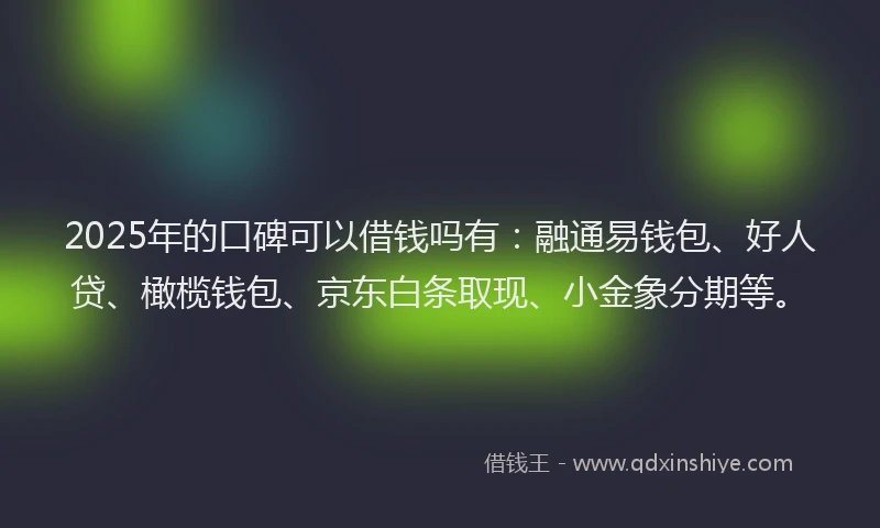 2025年的口碑可以借钱吗有：融通易钱包、好人贷、橄榄钱包、京东白条取现、小金象分期等。
