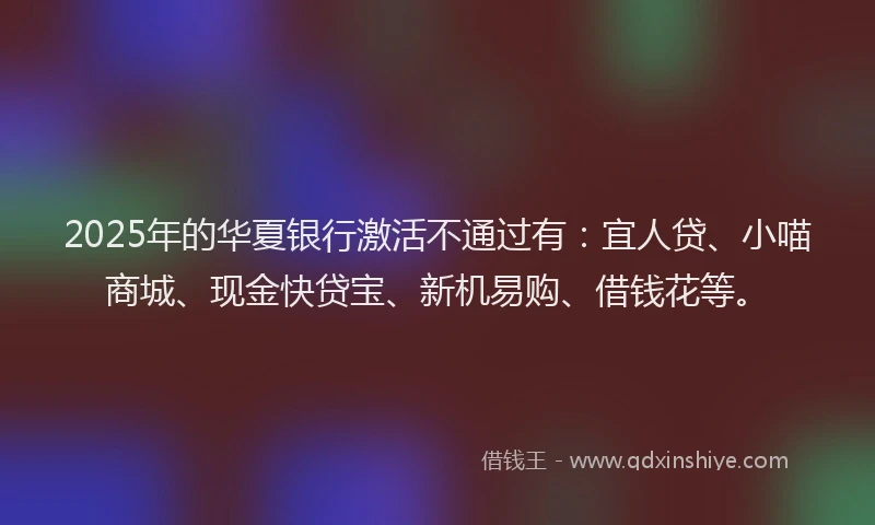 2025年的华夏银行激活不通过有：宜人贷、小喵商城、现金快贷宝、新机易购、借钱花等。