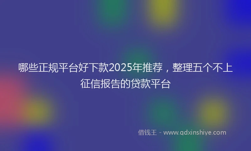 哪些正规平台好下款2025年推荐，整理五个不上征信报告的贷款平台
