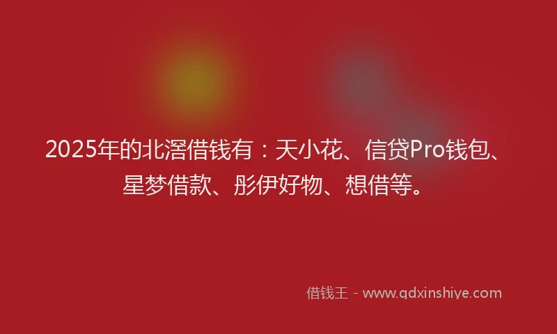 2025年的北滘借钱有：天小花、信贷Pro钱包、星梦借款、彤伊好物、想借等。