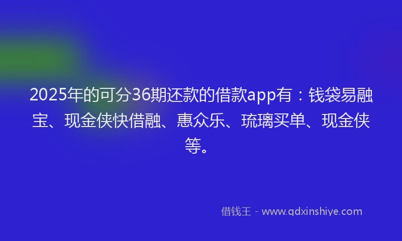 2025年的可分36期还款的借款app有：钱袋易融宝、现金侠快借融、惠众乐、琉璃买单、现金侠等。