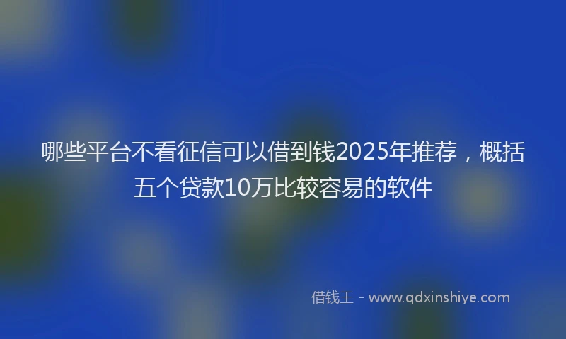 哪些平台不看征信可以借到钱2025年推荐，概括五个贷款10万比较容易的软件
