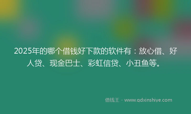 2025年的哪个借钱好下款的软件有：放心借、好人贷、现金巴士、彩虹信贷、小丑鱼等。