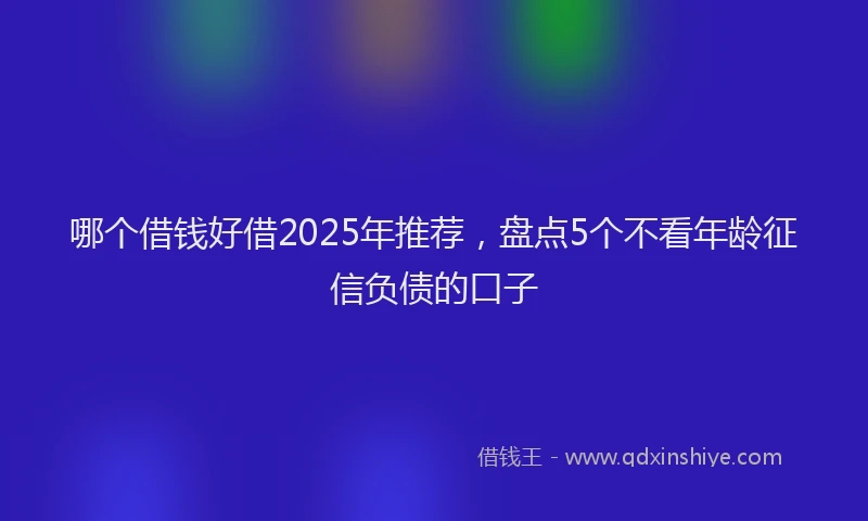哪个借钱好借2025年推荐，盘点5个不看年龄征信负债的口子