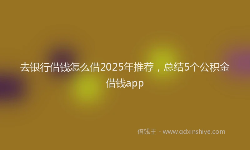 去银行借钱怎么借2025年推荐，总结5个公积金借钱app