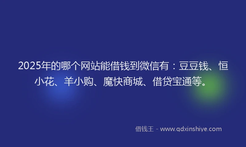 2025年的哪个网站能借钱到微信有：豆豆钱、恒小花、羊小购、魔快商城、借贷宝通等。