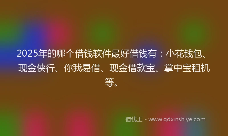 2025年的哪个借钱软件最好借钱有：小花钱包、现金侠行、你我易借、现金借款宝、掌中宝租机等。