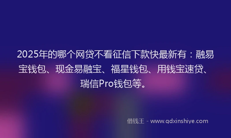 2025年的哪个网贷不看征信下款快最新有：融易宝钱包、现金易融宝、福星钱包、用钱宝速贷、瑞信Pro钱包等。