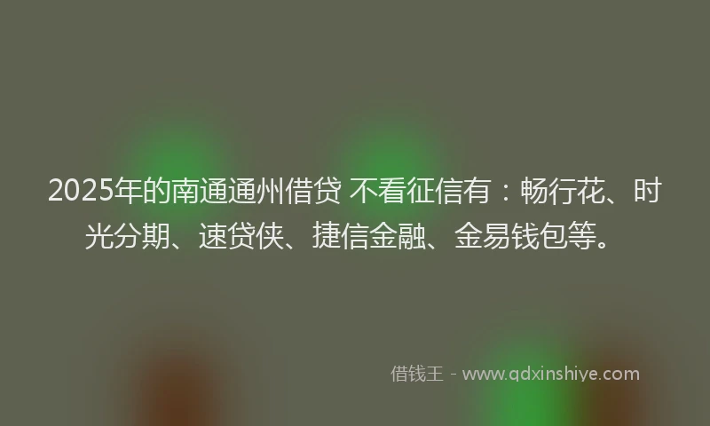 2025年的南通通州借贷 不看征信有：畅行花、时光分期、速贷侠、捷信金融、金易钱包等。