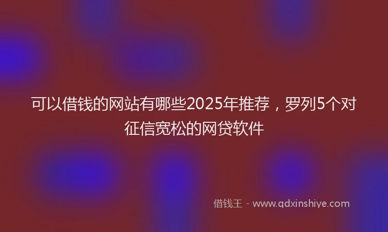 可以借钱的网站有哪些2025年推荐，罗列5个对征信宽松的网贷软件