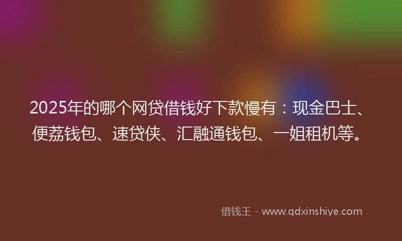2025年的哪个网贷借钱好下款慢有：现金巴士、便荔钱包、速贷侠、汇融通钱包、一姐租机等。
