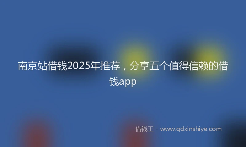 南京站借钱2025年推荐，分享五个值得信赖的借钱app