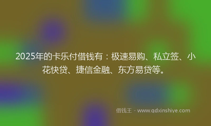 2025年的卡乐付借钱有：极速易购、私立签、小花快贷、捷信金融、东方易贷等。