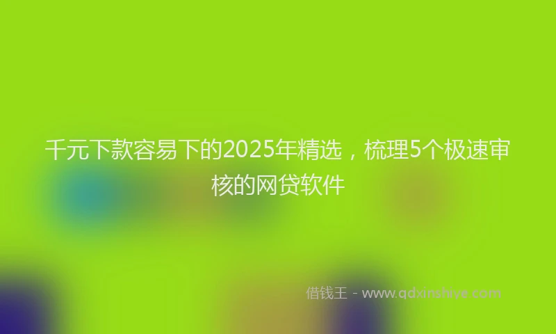 千元下款容易下的2025年精选，梳理5个极速审核的网贷软件
