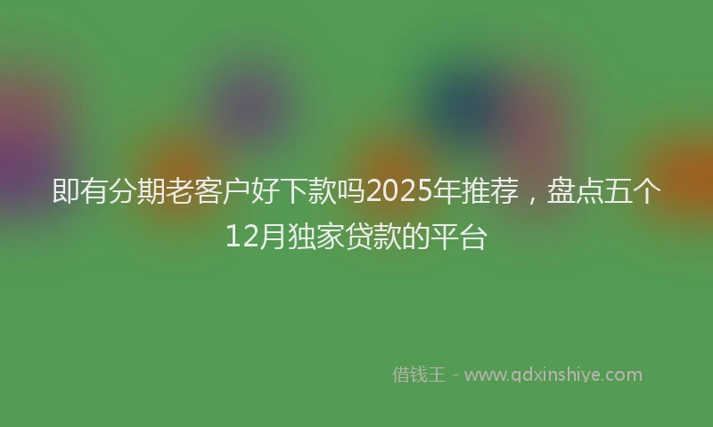 即有分期老客户好下款吗2025年推荐，盘点五个12月独家贷款的平台