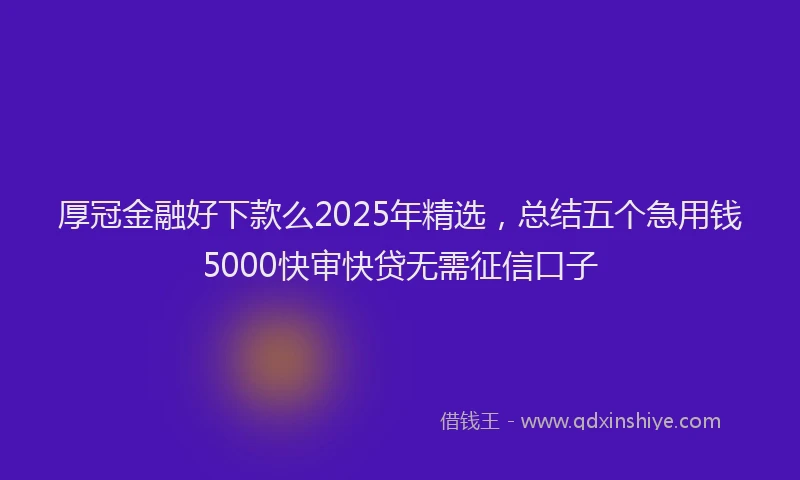 厚冠金融好下款么2025年精选，总结五个急用钱5000快审快贷无需征信口子