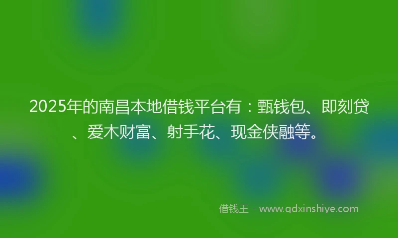 2025年的南昌本地借钱平台有：甄钱包、即刻贷、爱木财富、射手花、现金侠融等。