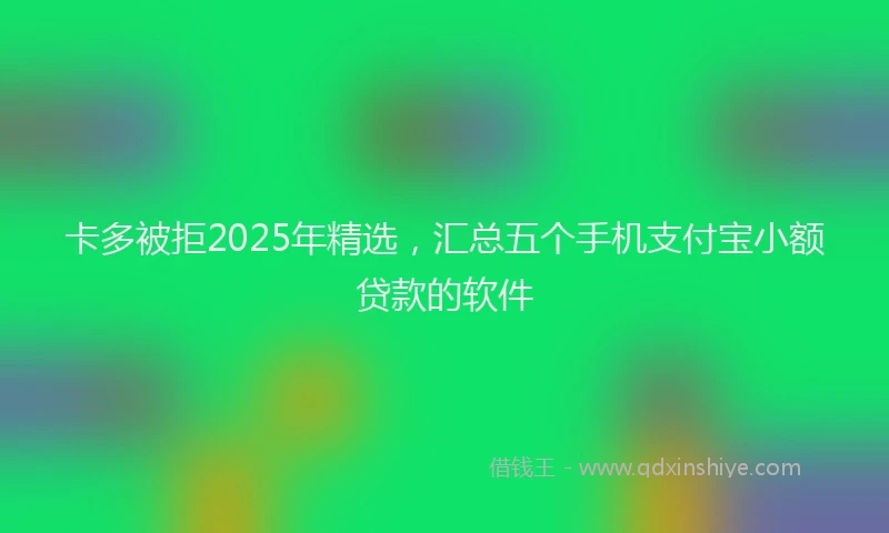卡多被拒2025年精选，汇总五个手机支付宝小额贷款的软件