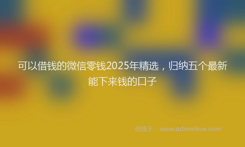 可以借钱的微信零钱2025年精选，归纳五个最新能下来钱的口子