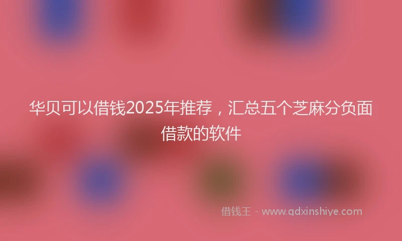 华贝可以借钱2025年推荐，汇总五个芝麻分负面借款的软件