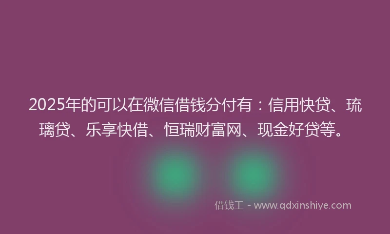 2025年的可以在微信借钱分付有：信用快贷、琉璃贷、乐享快借、恒瑞财富网、现金好贷等。