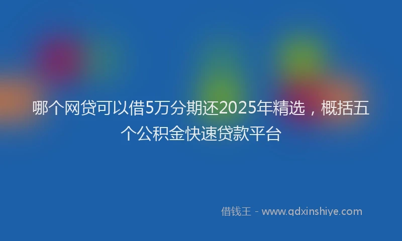 哪个网贷可以借5万分期还2025年精选，概括五个公积金快速贷款平台