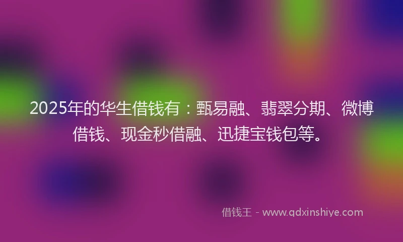 2025年的华生借钱有：甄易融、翡翠分期、微博借钱、现金秒借融、迅捷宝钱包等。