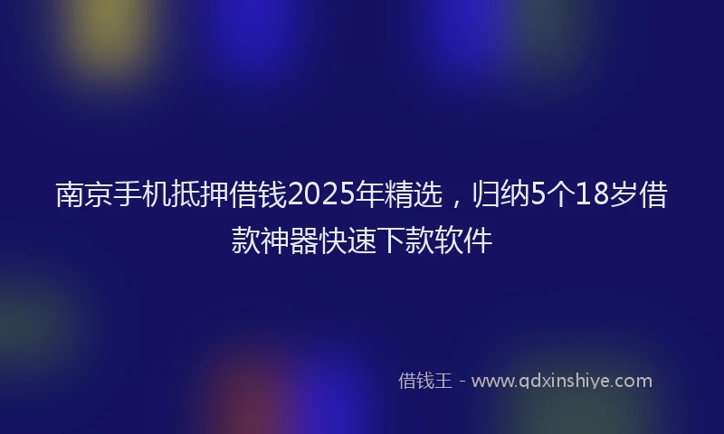 南京手机抵押借钱2025年精选，归纳5个18岁借款神器快速下款软件