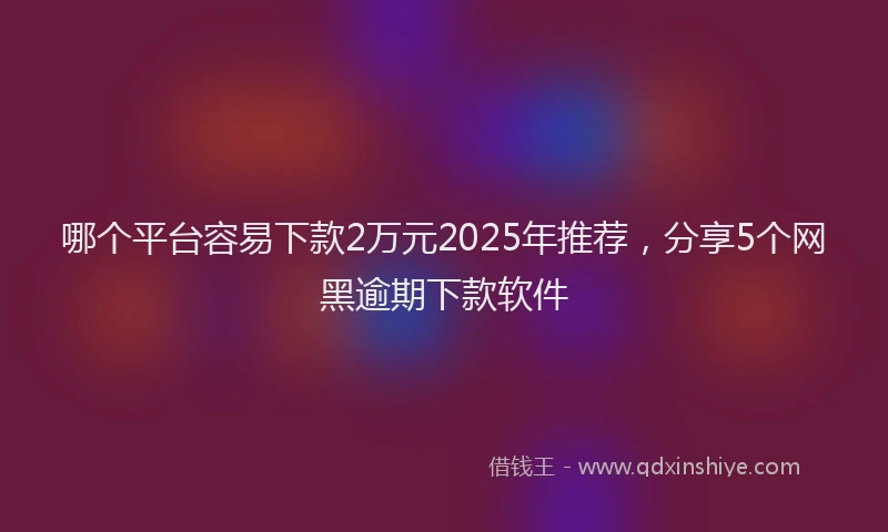 哪个平台容易下款2万元2025年推荐，分享5个网黑逾期下款软件