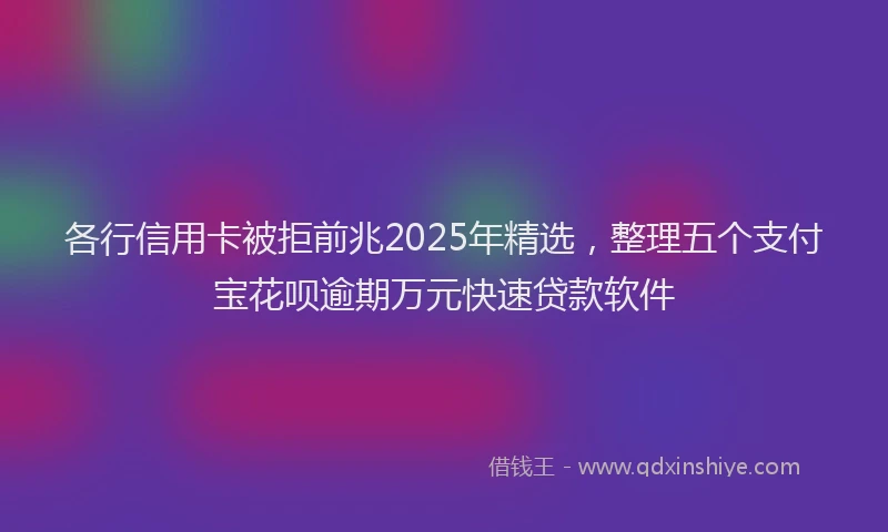 各行信用卡被拒前兆2025年精选，整理五个支付宝花呗逾期万元快速贷款软件
