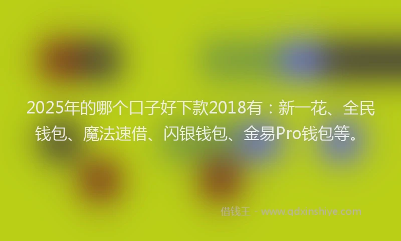 2025年的哪个口子好下款2018有：新一花、全民钱包、魔法速借、闪银钱包、金易Pro钱包等。