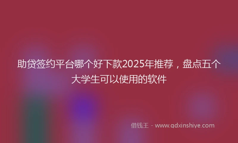 助贷签约平台哪个好下款2025年推荐，盘点五个大学生可以使用的软件